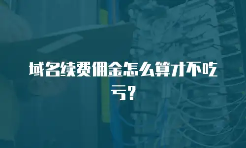 域名续费佣金怎么算才不吃亏？