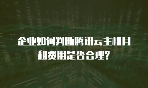 企业如何判断腾讯云主机月租费用是否合理？