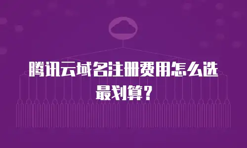腾讯云域名注册费用怎么选最划算？