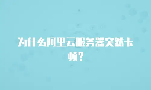 为什么阿里云服务器突然卡顿？