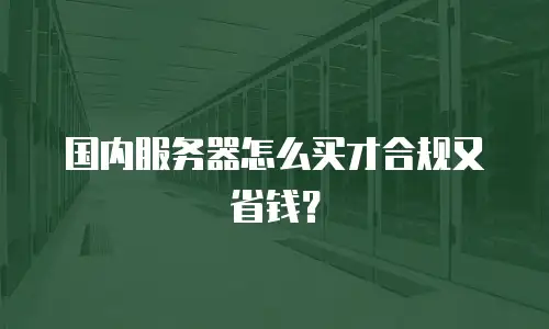 国内服务器怎么买才合规又省钱？