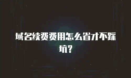 域名续费费用怎么省才不踩坑？