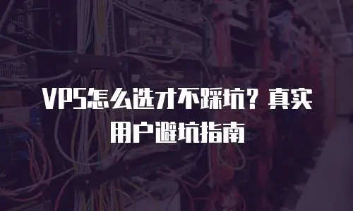 VPS怎么选才不踩坑？真实用户避坑指南