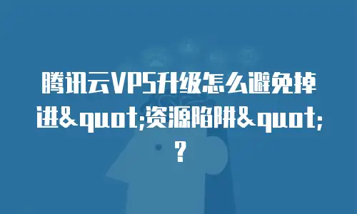 腾讯云VPS升级怎么避免掉进"资源陷阱"？
