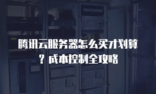腾讯云服务器怎么买才划算？成本控制全攻略