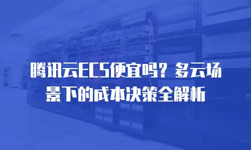 腾讯云ECS便宜吗？多云场景下的成本决策全解析