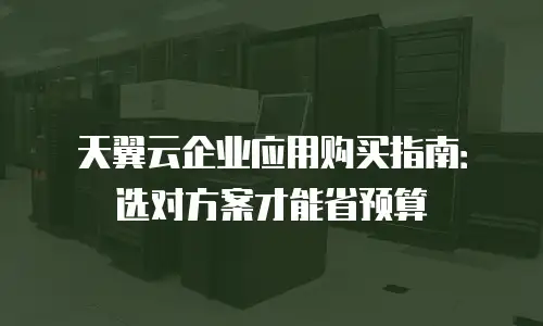 天翼云企业应用购买指南：选对方案才能省预算