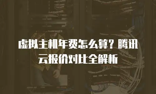 虚拟主机年费怎么算？腾讯云报价对比全解析