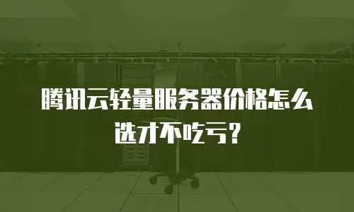 腾讯云轻量服务器价格怎么选才不吃亏？