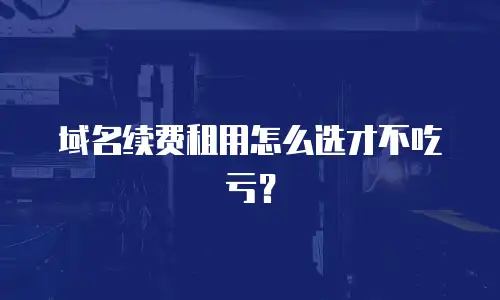 域名续费租用怎么选才不吃亏？