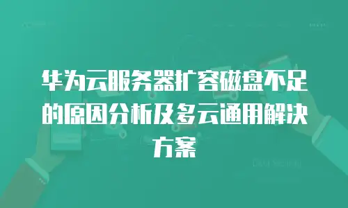 华为云服务器扩容磁盘不足的原因分析及多云通用解决方案