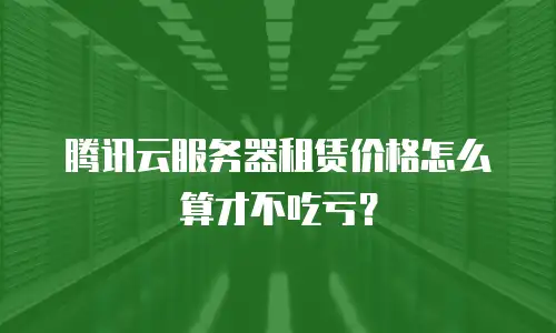 腾讯云服务器租赁价格怎么算才不吃亏？