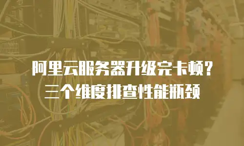 阿里云服务器升级完卡顿？三个维度排查性能瓶颈