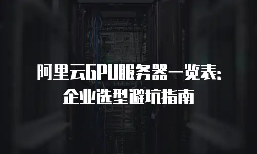 阿里云GPU服务器一览表：企业选型避坑指南