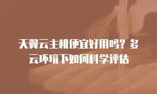 天翼云主机便宜好用吗？多云环境下如何科学评估
