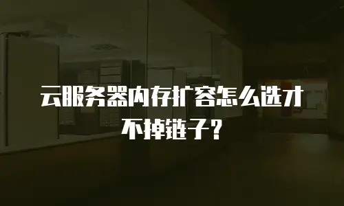 云服务器内存扩容怎么选才不掉链子？