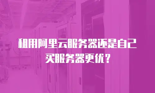 租用阿里云服务器还是自己买服务器更优？