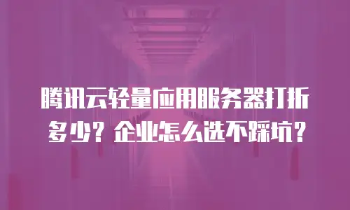 腾讯云轻量应用服务器打折多少？企业怎么选不踩坑？