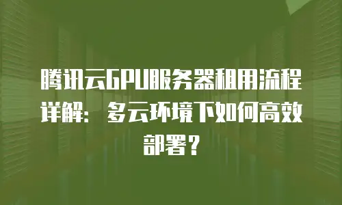 腾讯云GPU服务器租用流程详解：多云环境下如何高效部署？