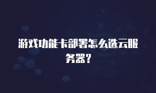 游戏功能卡部署怎么选云服务器？