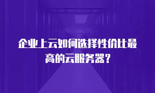 企业上云如何选择性价比最高的云服务器？