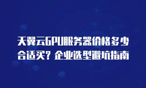 天翼云GPU服务器价格多少合适买？企业选型避坑指南