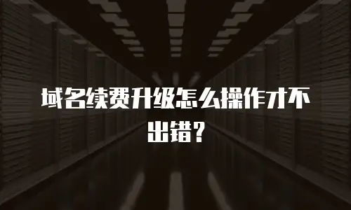 域名续费升级怎么操作才不出错？