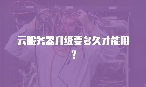 云服务器升级要多久才能用？