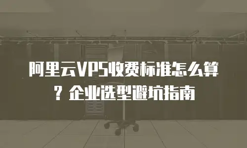 阿里云VPS收费标准怎么算？企业选型避坑指南