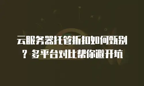云服务器托管折扣如何甄别？多平台对比帮你避开坑