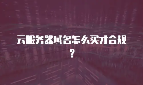 云服务器域名怎么买才合规？