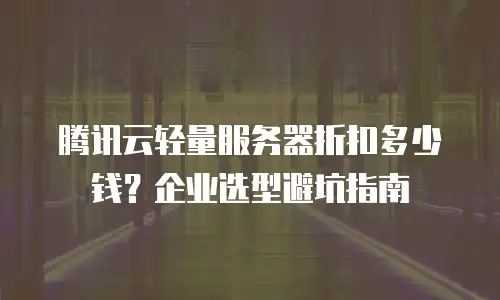 腾讯云轻量服务器折扣多少钱？企业选型避坑指南