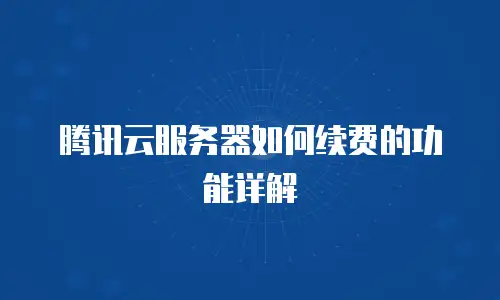 腾讯云服务器如何续费的功能详解