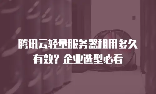 腾讯云轻量服务器租用多久有效？企业选型必看