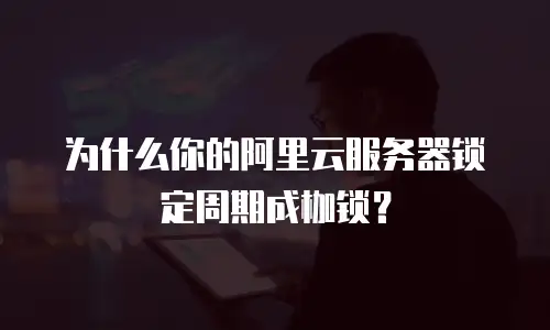 为什么你的阿里云服务器锁定周期成枷锁？