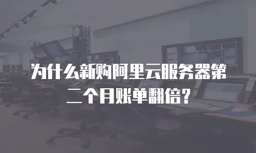 为什么新购阿里云服务器第二个月账单翻倍？