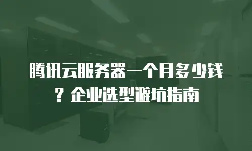 腾讯云服务器一个月多少钱？企业选型避坑指南