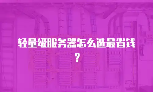 轻量级服务器怎么选最省钱？