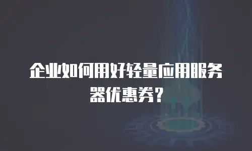 企业如何用好轻量应用服务器优惠券？