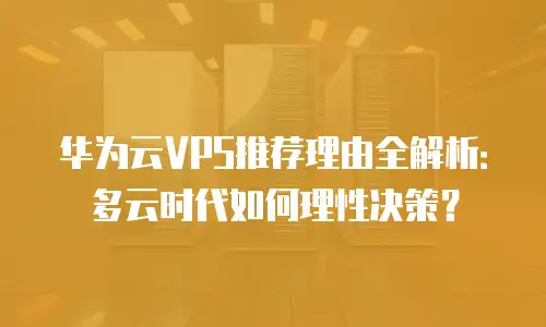 华为云VPS推荐理由全解析：多云时代如何理性决策？
