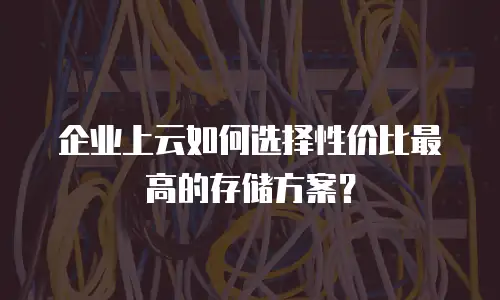 企业上云如何选择性价比最高的存储方案？