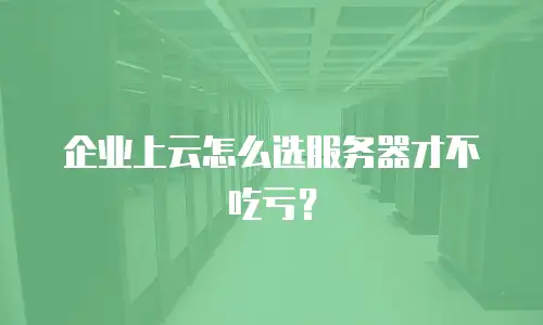 企业上云怎么选服务器才不吃亏？