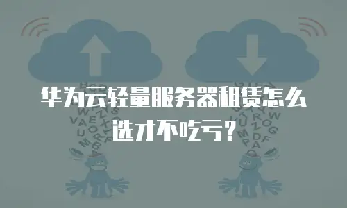 华为云轻量服务器租赁怎么选才不吃亏？