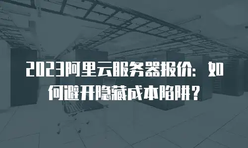 2023阿里云服务器报价：如何避开隐藏成本陷阱？