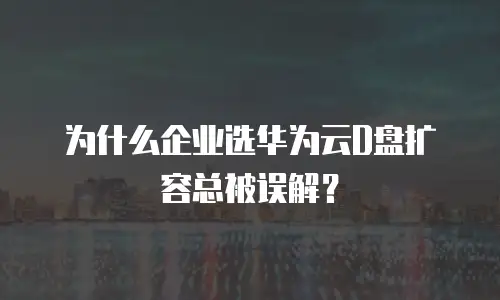 为什么企业选华为云D盘扩容总被误解？