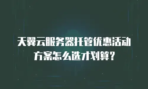 天翼云服务器托管优惠活动方案怎么选才划算？