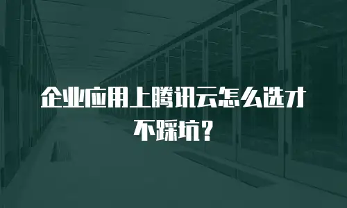 企业应用上腾讯云怎么选才不踩坑？