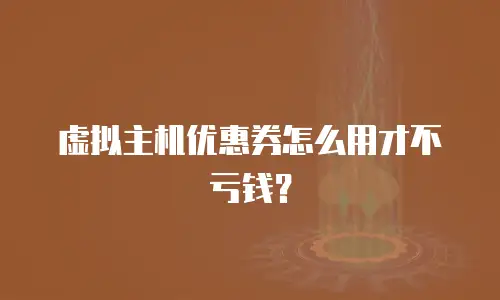虚拟主机优惠券怎么用才不亏钱？
