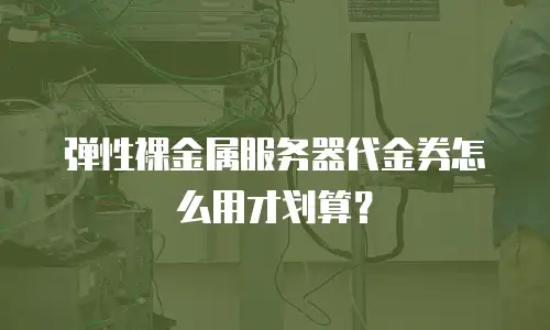 弹性裸金属服务器代金券怎么用才划算？