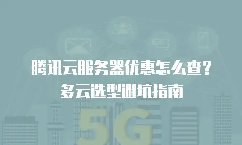 腾讯云服务器优惠怎么查？多云选型避坑指南